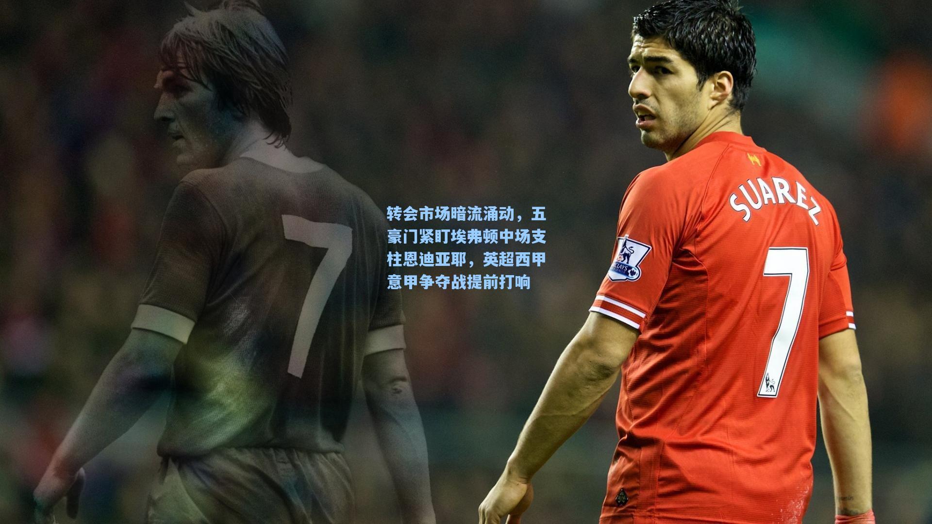 转会市场暗流涌动,五豪门紧盯埃弗顿中场支柱恩迪亚耶,英超西甲意甲争夺战提前打响