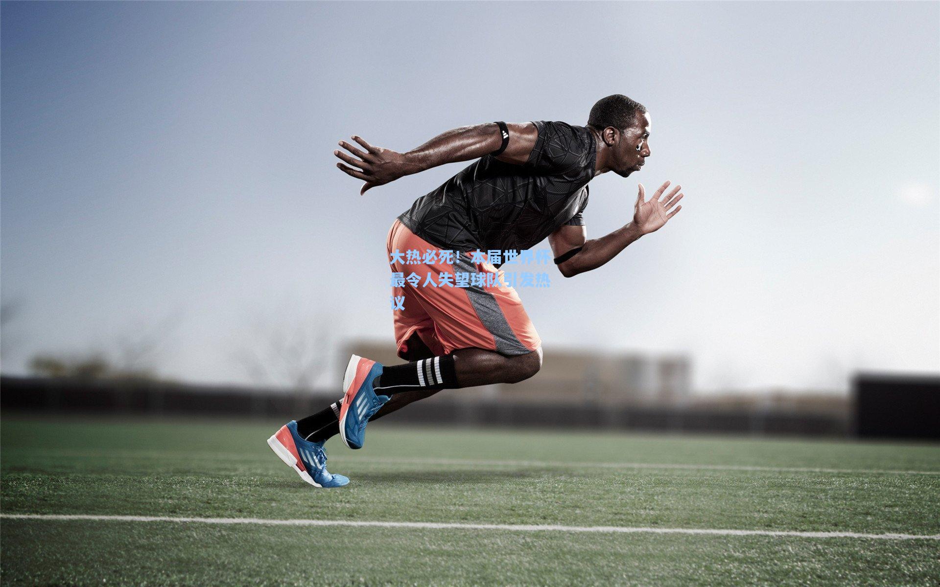 大热必死!本届世界杯最令人失望球队引发热议