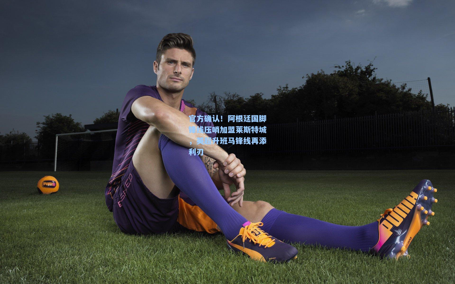 官方确认!阿根廷国脚锋线压哨加盟莱斯特城,英超升班马锋线再添利刃