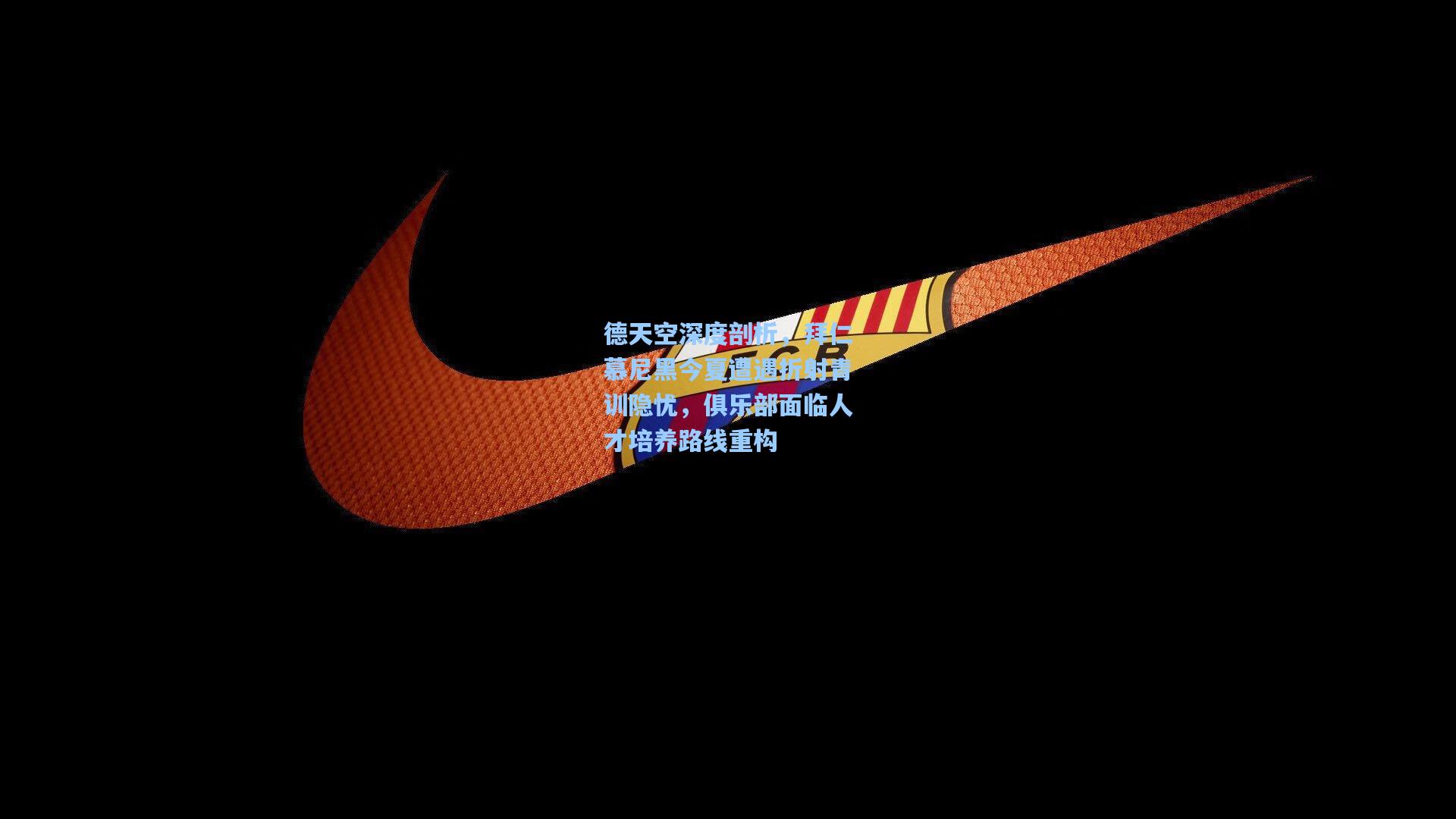 德天空深度剖析，拜仁慕尼黑今夏遭遇折射青训隐忧，俱乐部面临人才培养路线重构