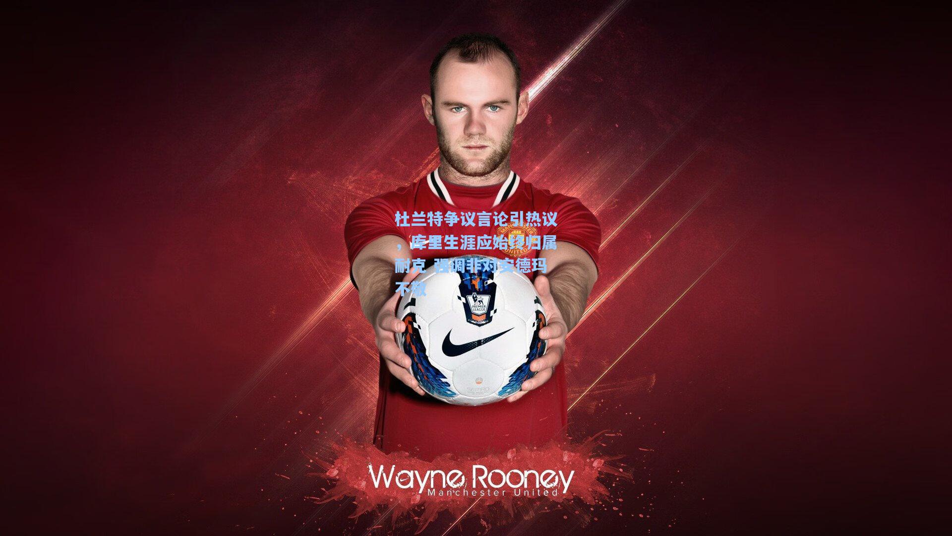 杜兰特争议言论引热议，库里生涯应始终归属耐克 强调非对安德玛不敬