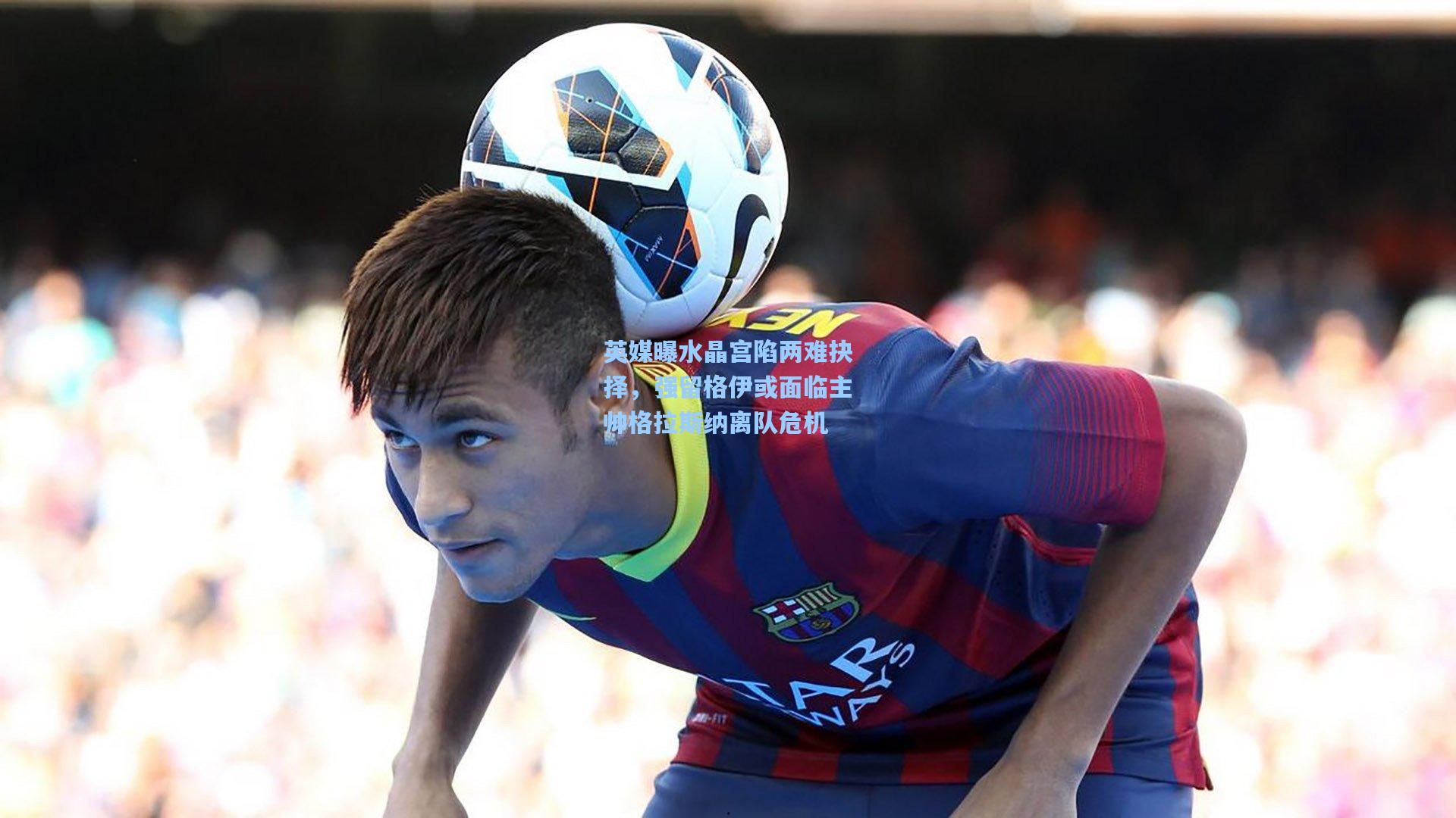 天天盈球网页版|英媒曝水晶宫陷两难抉择，强留格伊或面临主帅格拉斯纳离队危机