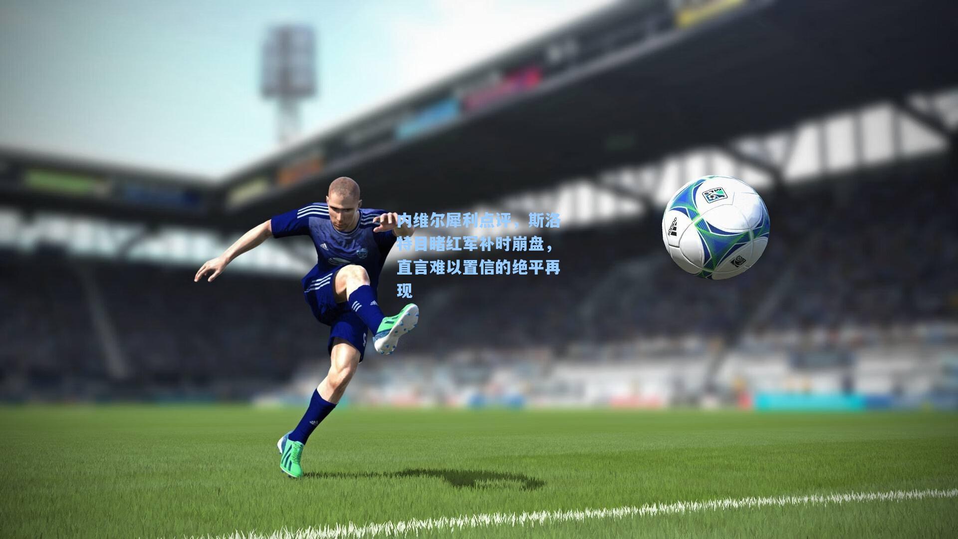 天天盈球网页版|内维尔犀利点评，斯洛特目睹红军补时崩盘，直言难以置信的绝平再现