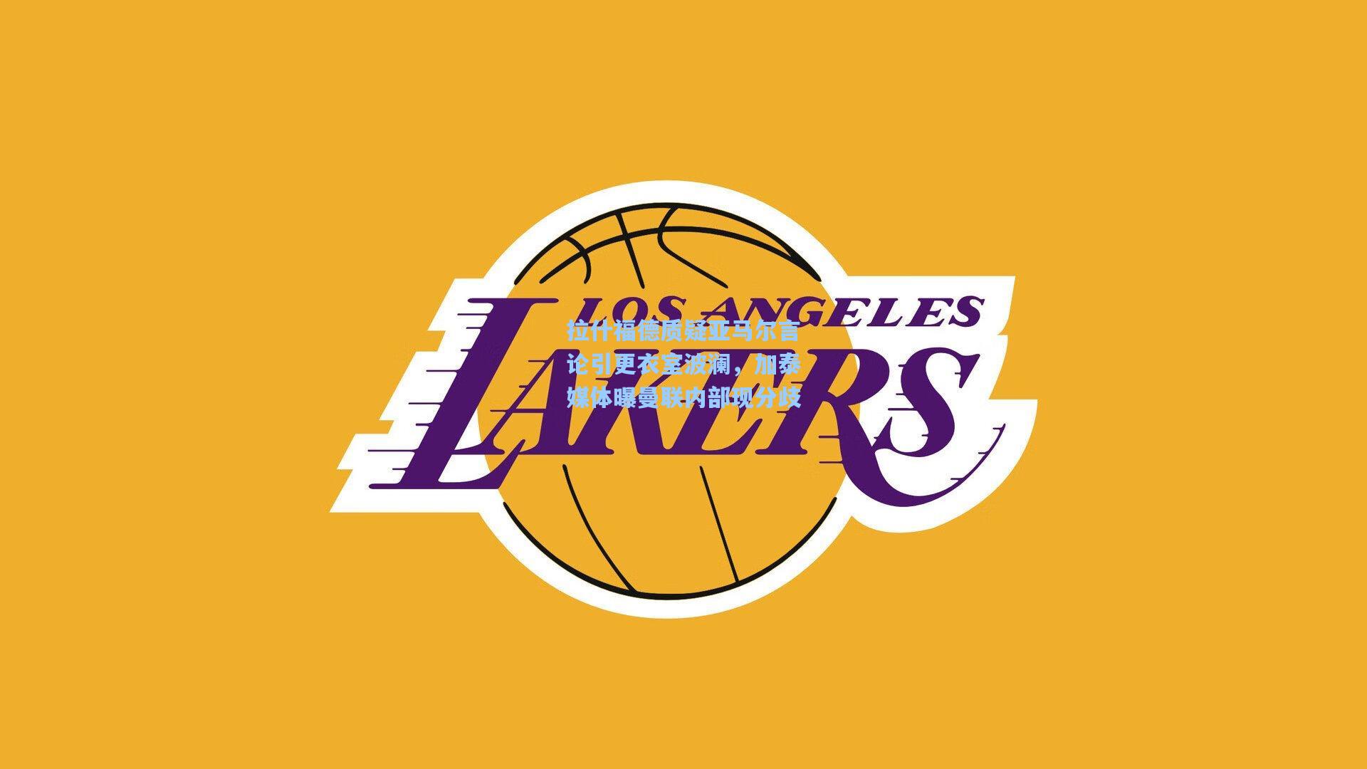 天天盈球app|拉什福德质疑亚马尔言论引更衣室波澜，加泰媒体曝曼联内部现分歧