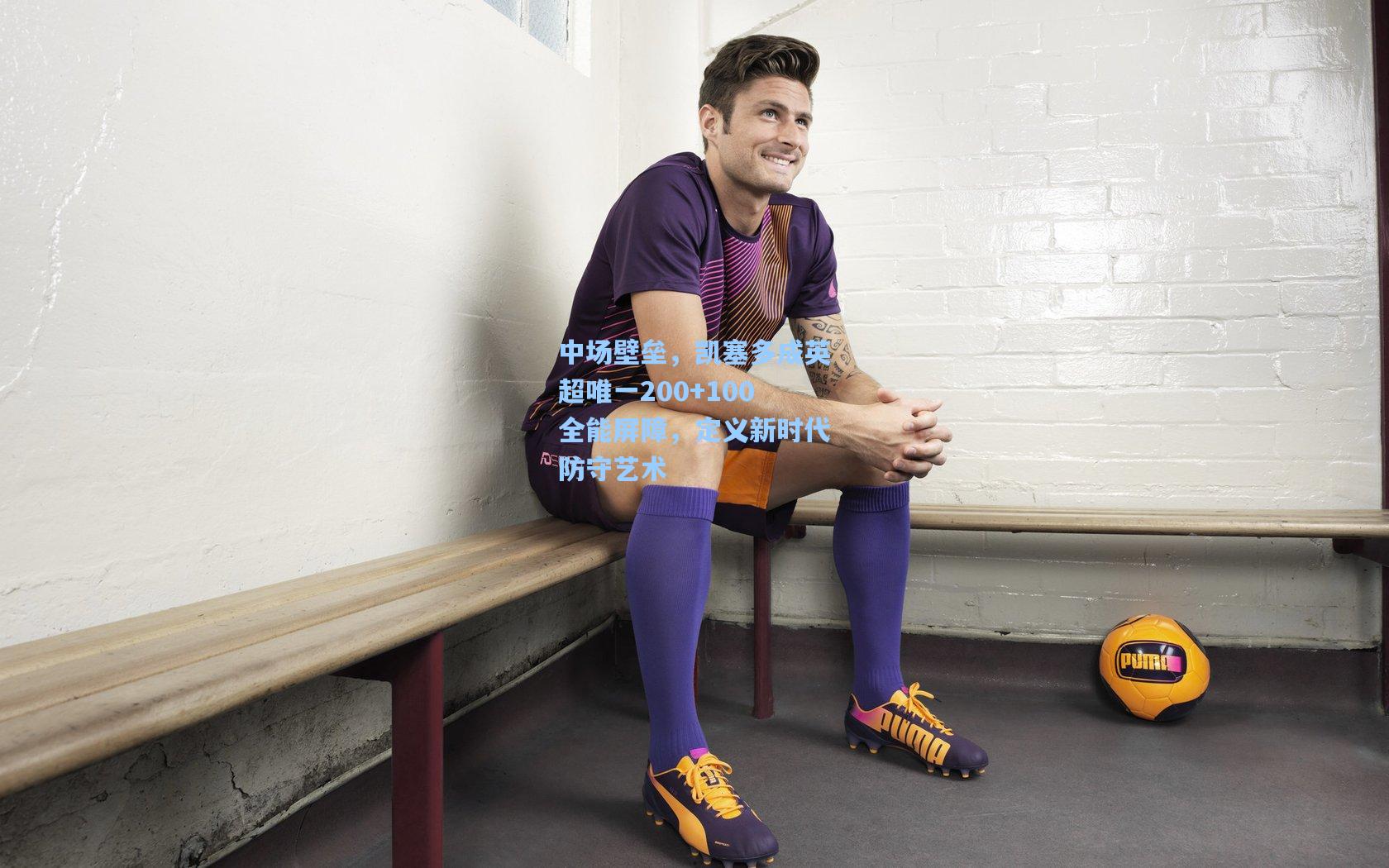 中场壁垒,凯塞多成英超唯一200+100全能屏障,定义新时代防守艺术