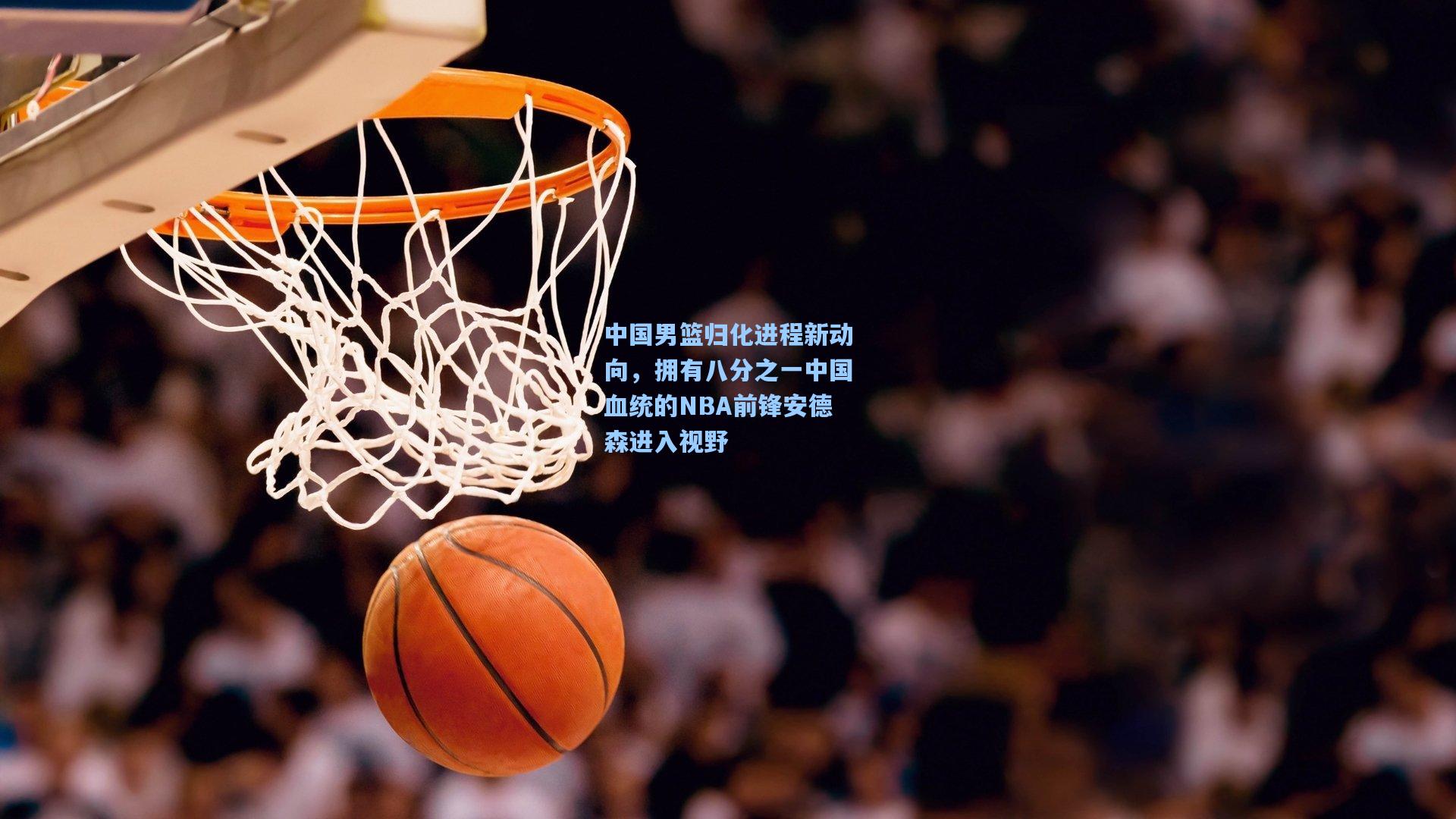 中国男篮归化进程新动向,拥有八分之一中国血统的NBA前锋安德森进入视野