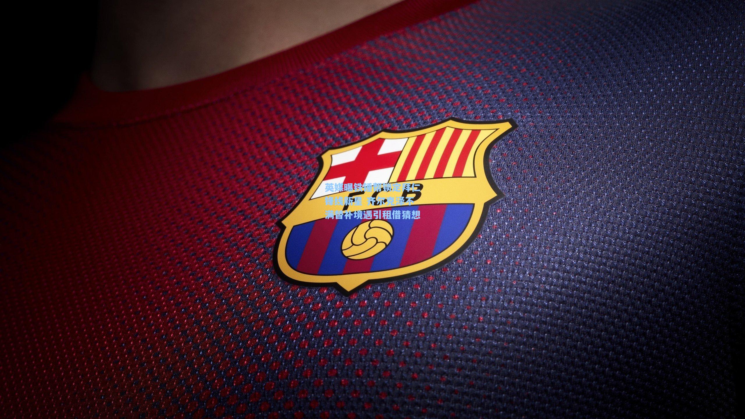 英媒曝铁锤帮锁定拜仁锋线新星 齐尔克泽不满替补境遇引租借猜想