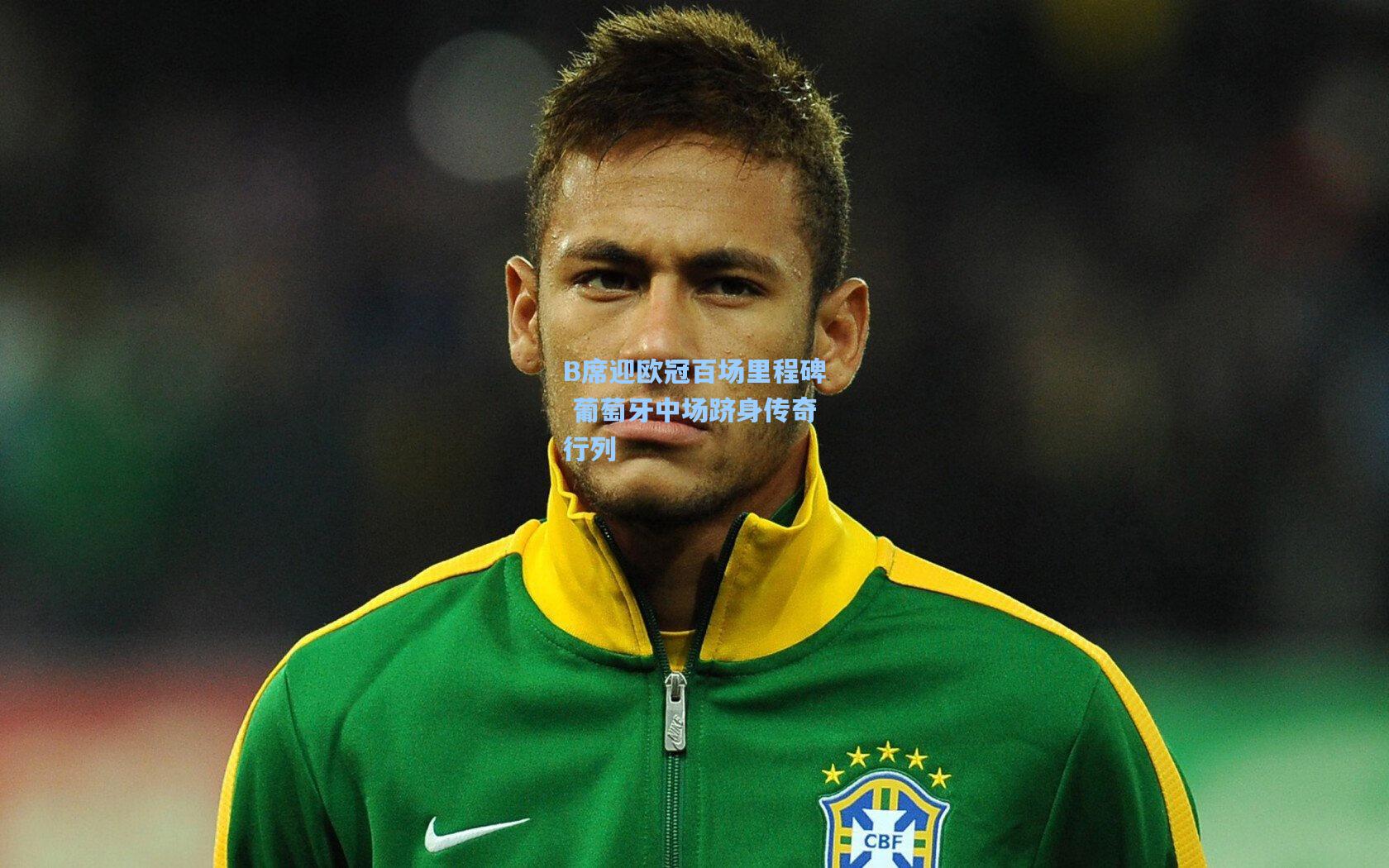 B席迎欧冠百场里程碑 葡萄牙中场跻身传奇行列
