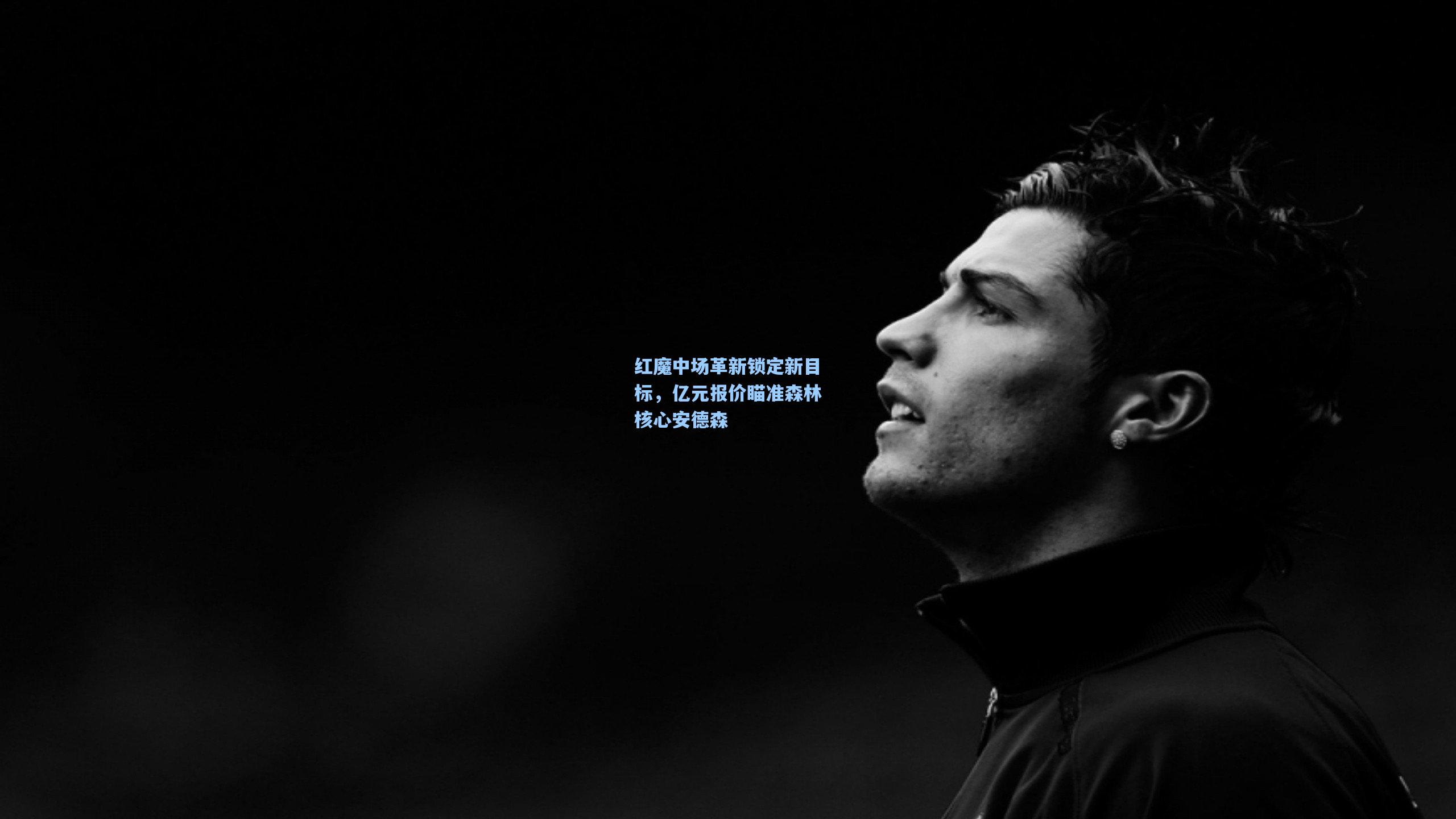 红魔中场革新锁定新目标，亿元报价瞄准森林核心安德森