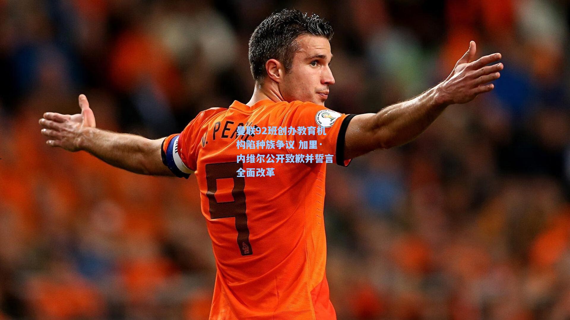 曼联92班创办教育机构陷种族争议 加里·内维尔公开致歉并誓言全面改革