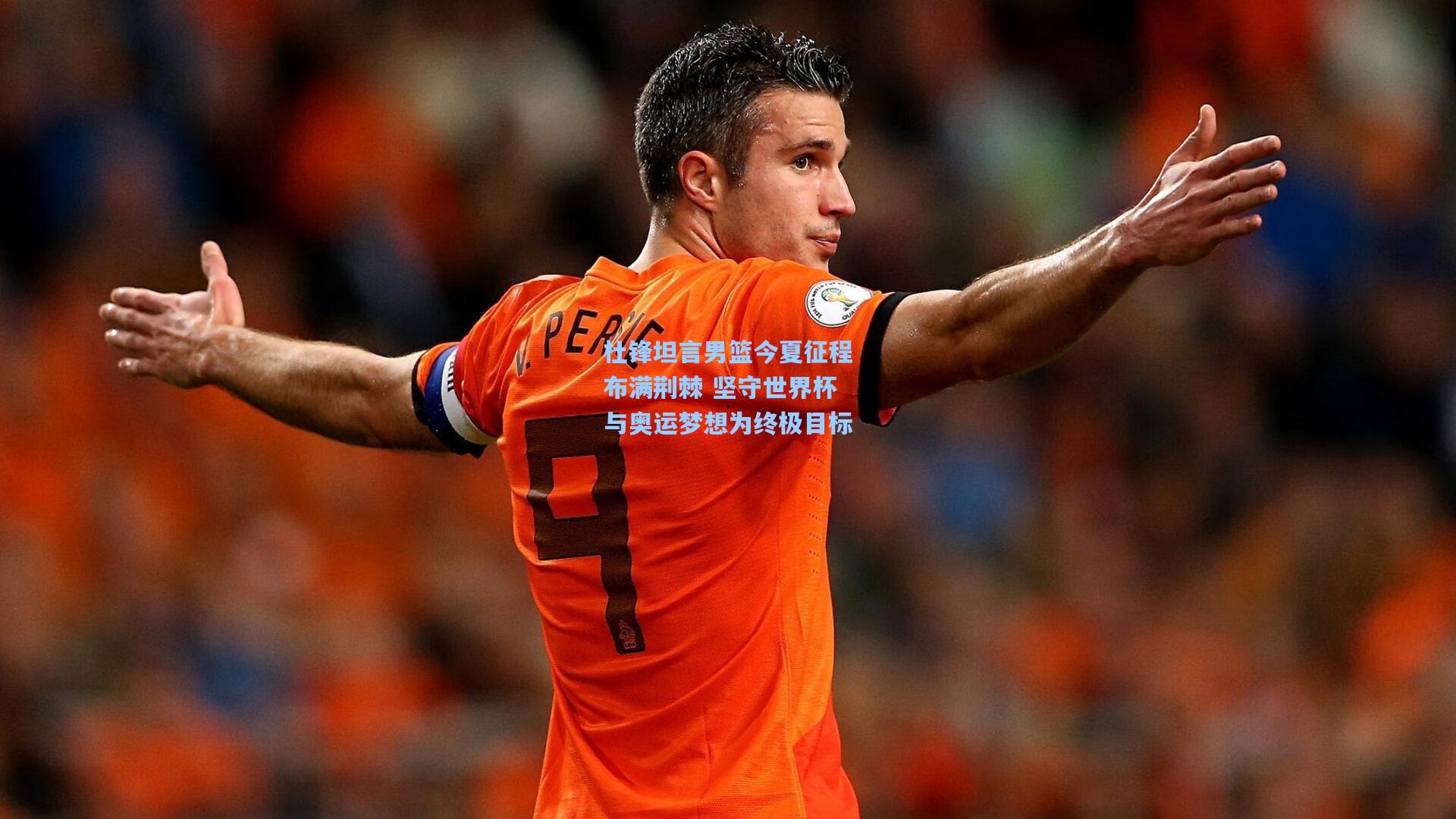 杜锋坦言男篮今夏征程布满荆棘 坚守世界杯与奥运梦想为终极目标